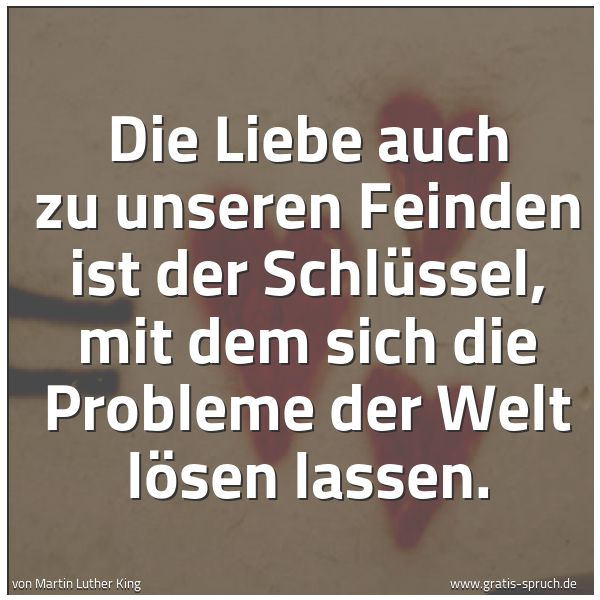 Quadratisches Spruchbild: Die Liebe auch zu unseren Feinden ist der Schlüssel, mit dem sich die Probleme der Welt lö …