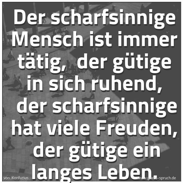 Quadratisches Spruchbild: Der scharfsinnige Mensch ist immer tätig,  der gütige in sich ruhend,  der scharfsinnige h …