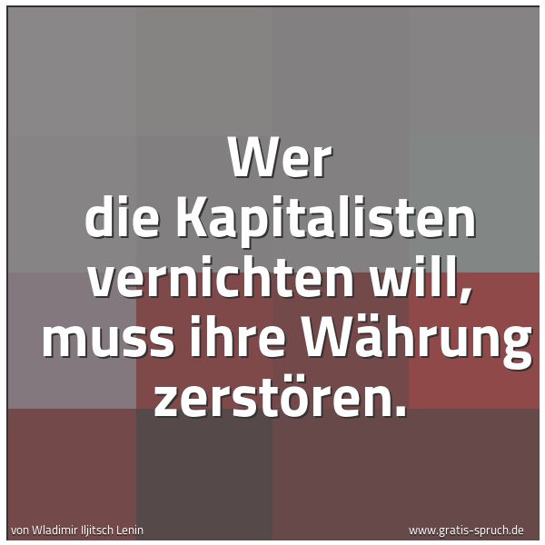 Quadratisches Spruchbild: Wer die Kapitalisten vernichten will,  muss ihre Währung zerstören.