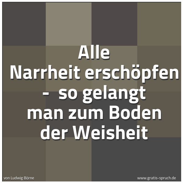Quadratisches Spruchbild: Alle Narrheit erschöpfen -  so gelangt man zum Boden der Weisheit