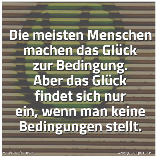 Quadratisches Spruchbild: Die meisten Menschen machen das Glück zur Bedingung. Aber das Glück findet sich nur ein, w …