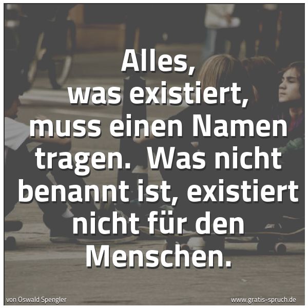 Quadratisches Spruchbild: Alles, was existiert, muss einen Namen tragen.  Was nicht benannt ist, existiert nicht für …
