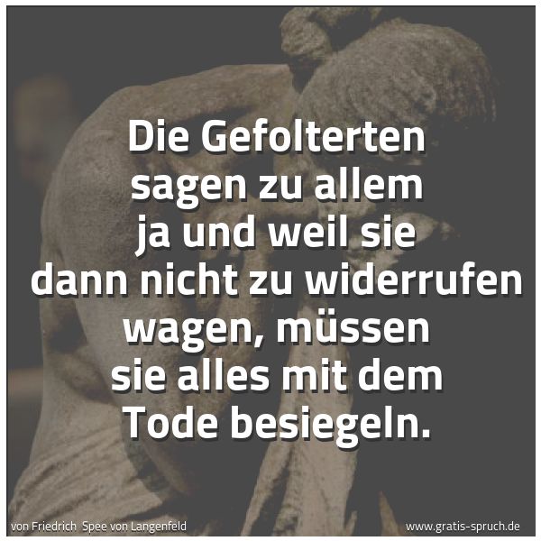 Quadratisches Spruchbild: Die Gefolterten sagen zu allem ja und weil sie dann nicht zu widerrufen wagen, müssen sie  …