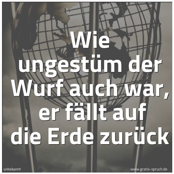 Quadratisches Spruchbild: Wie ungestüm der Wurf auch war,  er fällt auf die Erde zurück