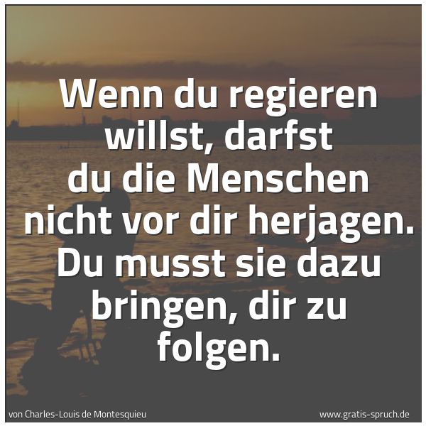 Quadratisches Spruchbild: Wenn du regieren willst, darfst du die Menschen nicht vor dir herjagen. Du musst sie dazu  …