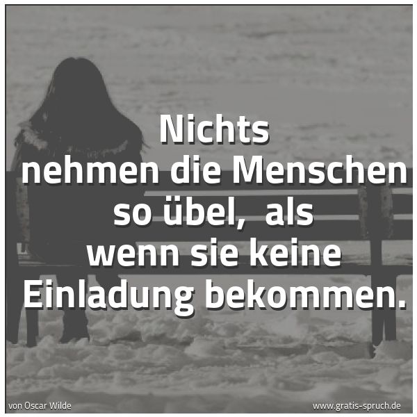 Quadratisches Spruchbild: Nichts nehmen die Menschen so übel,  als wenn sie keine Einladung bekommen.