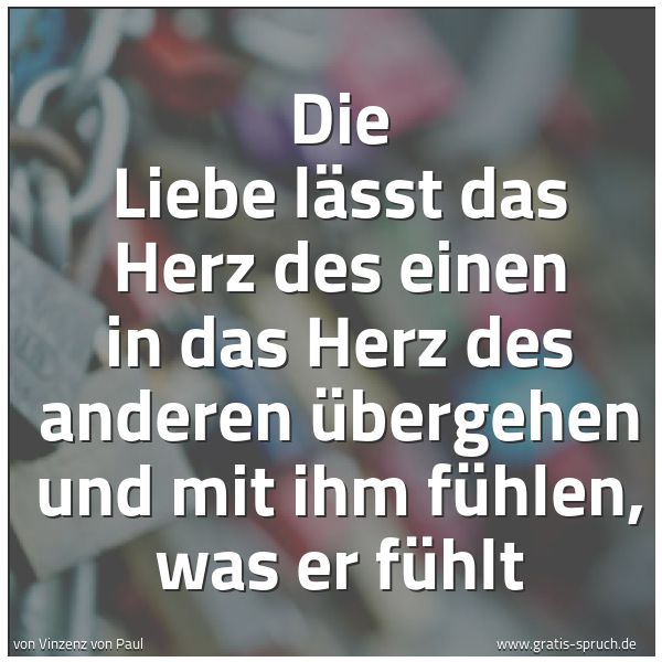 Quadratisches Spruchbild: Die Liebe lässt das Herz des einen in das Herz des anderen übergehen und mit ihm fühlen, w …