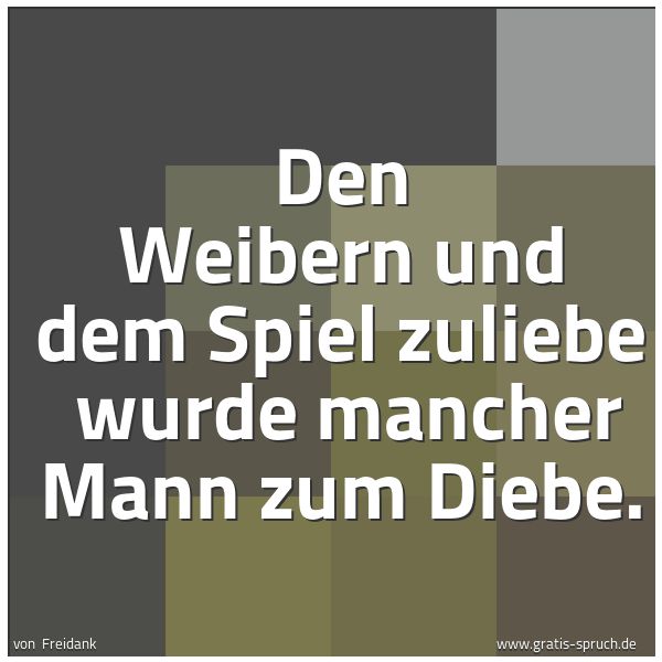 Quadratisches Spruchbild: Den Weibern und dem Spiel zuliebe  wurde mancher Mann zum Diebe.