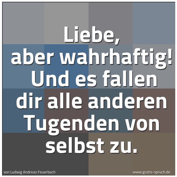 Quadratisches Spruchbild: Liebe, aber wahrhaftig!  Und es fallen dir alle anderen Tugenden von selbst zu.