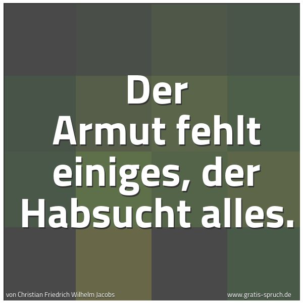 Quadratisches Spruchbild: Der Armut fehlt einiges, der Habsucht alles.
