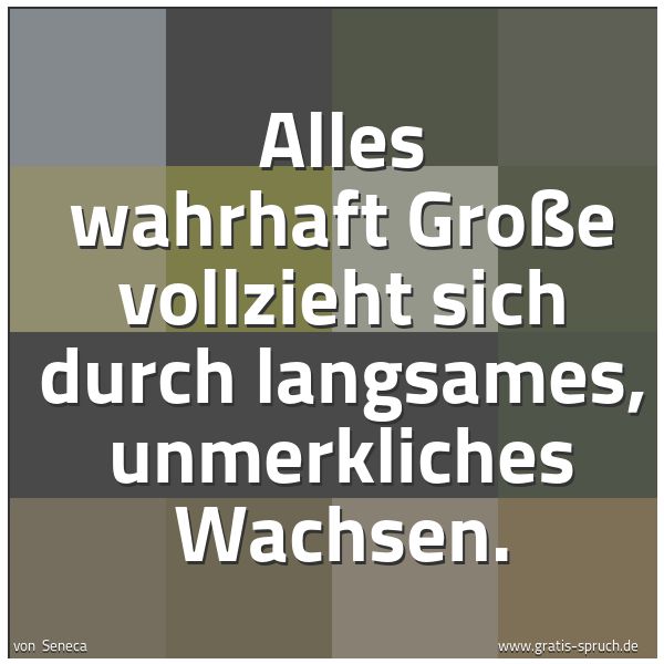 Quadratisches Spruchbild: Alles wahrhaft Große vollzieht sich durch langsames, unmerkliches Wachsen.