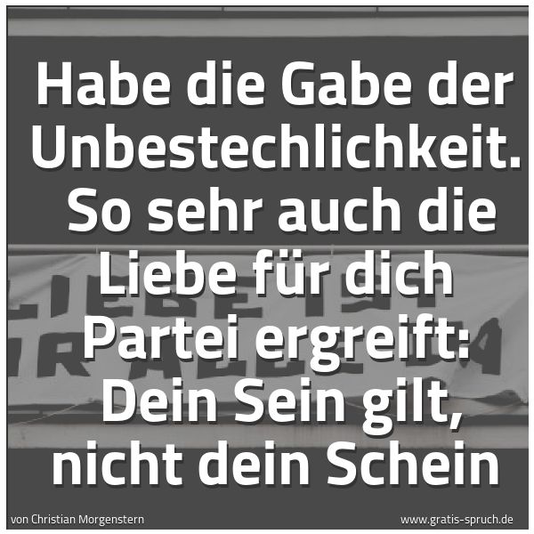 Quadratisches Spruchbild: Habe die Gabe der Unbestechlichkeit.   So sehr auch die Liebe für dich Partei ergreift:  D …