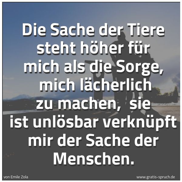 Quadratisches Spruchbild: Die Sache der Tiere steht höher für mich als die Sorge,  mich lächerlich zu machen,  sie i …