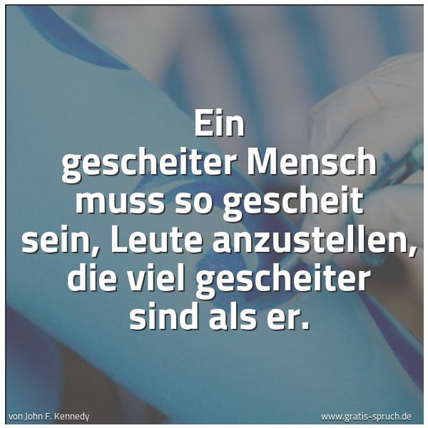 Quadratisches Spruchbild: Ein gescheiter Mensch muss so gescheit sein, Leute anzustellen, die viel gescheiter sind a …