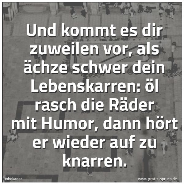 Quadratisches Spruchbild: Und kommt es dir zuweilen vor, als ächze schwer dein Lebenskarren: Öl rasch die Räder mit  …