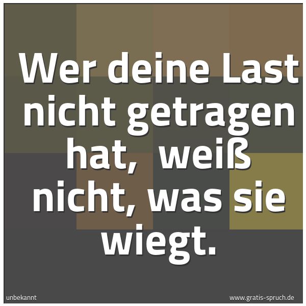 Quadratisches Spruchbild: Wer deine Last nicht getragen hat,  weiß nicht, was sie wiegt.