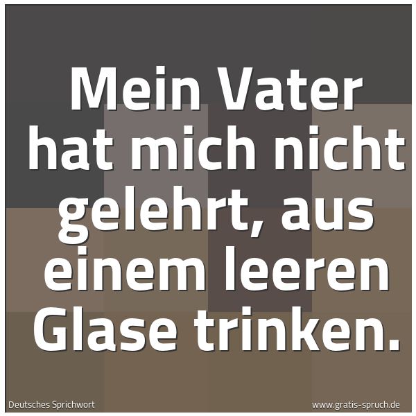Quadratisches Spruchbild: Mein Vater hat mich nicht gelehrt, aus einem leeren Glase trinken.