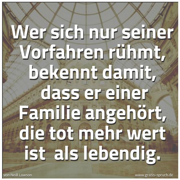 Quadratisches Spruchbild: Wer sich nur seiner Vorfahren  rühmt, bekennt damit,  dass er einer Familie angehört, die  …