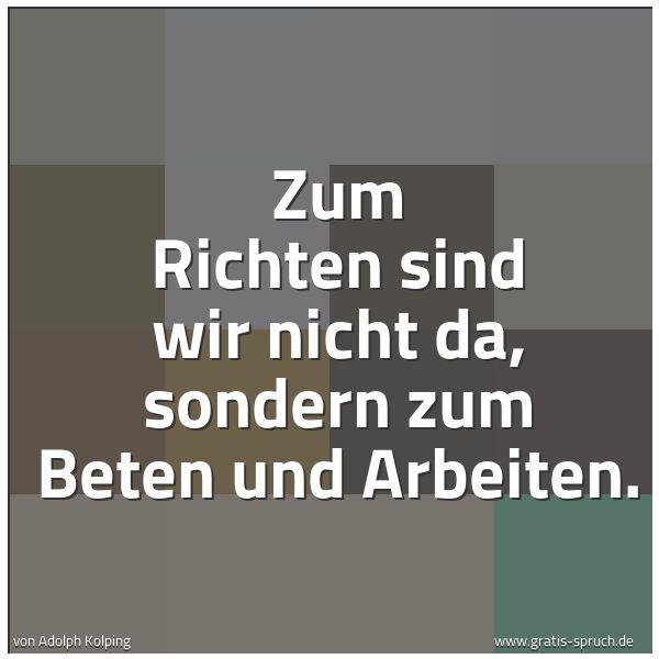 Quadratisches Spruchbild: Zum Richten sind wir nicht da, sondern zum Beten und Arbeiten.