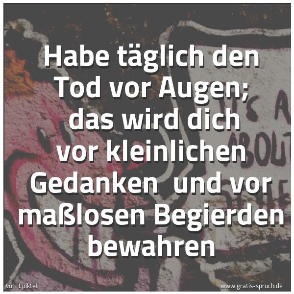 Quadratisches Spruchbild: Habe täglich den Tod vor Augen;  das wird dich vor kleinlichen Gedanken  und vor maßlosen  …