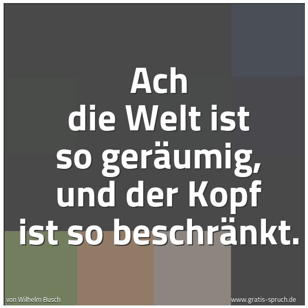 Quadratisches Spruchbild: Ach die Welt ist so geräumig, und der Kopf ist so beschränkt.