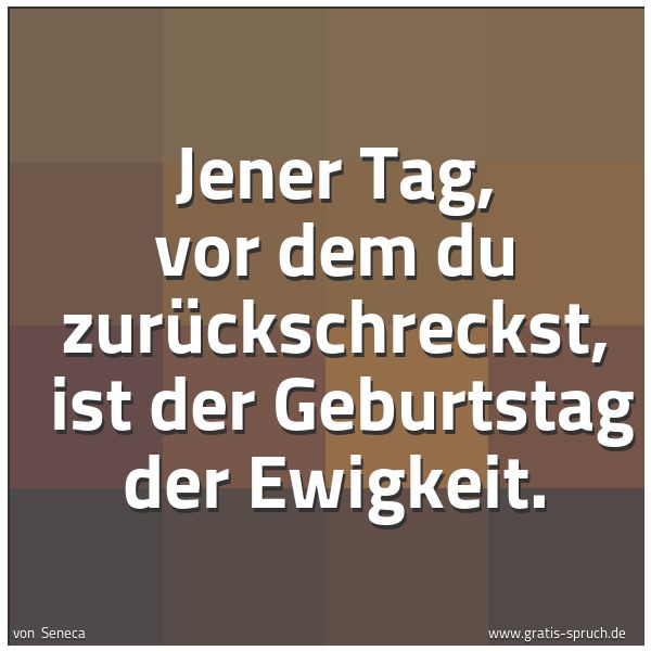 Quadratisches Spruchbild: Jener Tag, vor dem du zurückschreckst,  ist der Geburtstag der Ewigkeit.