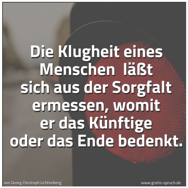Quadratisches Spruchbild: Die Klugheit eines Menschen  läßt sich aus der Sorgfalt ermessen, womit er das Künftige od …