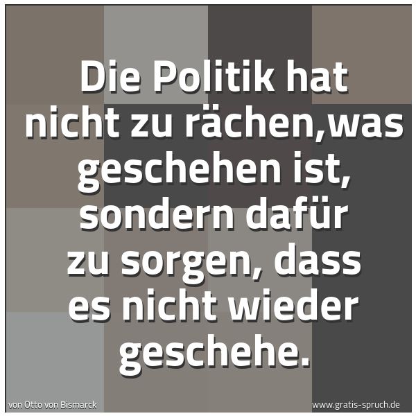 Quadratisches Spruchbild: Die Politik hat nicht zu rächen,was geschehen ist, sondern dafür zu sorgen, dass es nicht  …
