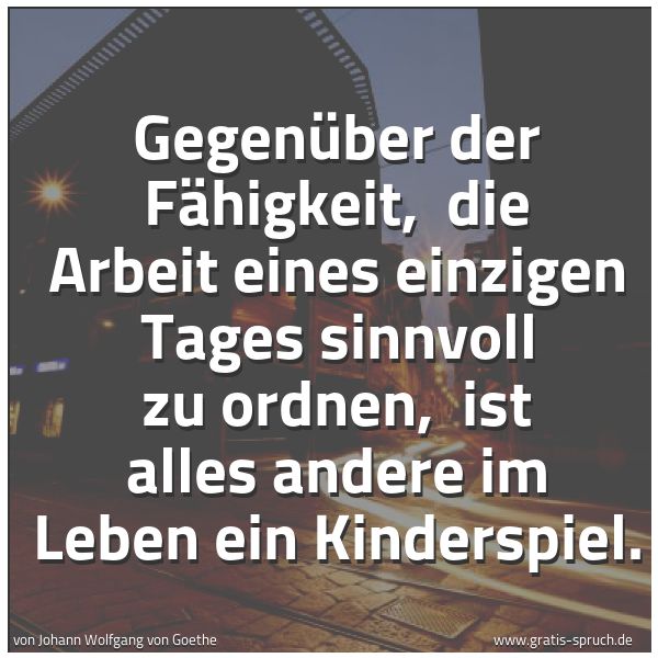 Quadratisches Spruchbild: Gegenüber der Fähigkeit,  die Arbeit eines einzigen Tages sinnvoll zu ordnen,  ist alles a …