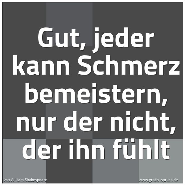 Quadratisches Spruchbild: Gut, jeder kann Schmerz bemeistern, nur der nicht, der ihn fühlt