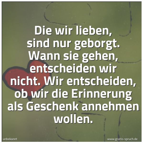 Quadratisches Spruchbild: Die wir lieben, sind nur geborgt. Wann sie gehen, entscheiden wir nicht. Wir entscheiden,  …
