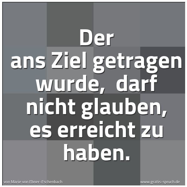 Quadratisches Spruchbild: Der ans Ziel getragen wurde,  darf nicht glauben, es erreicht zu haben.