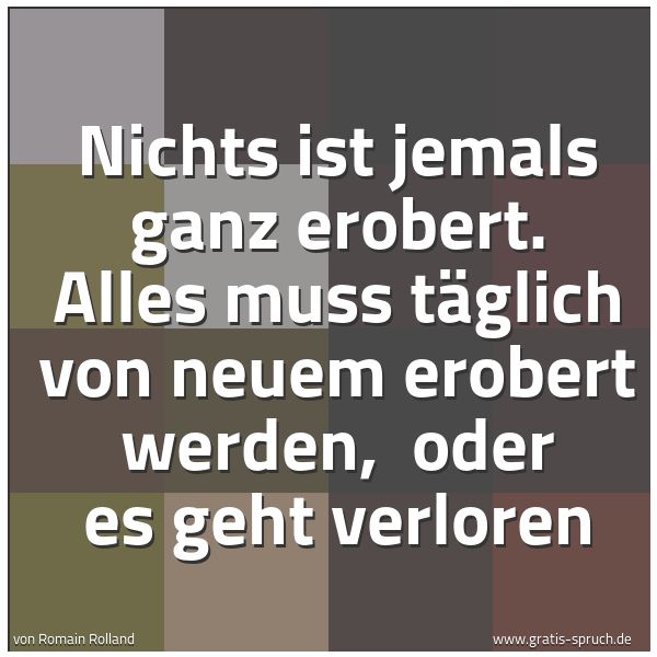 Quadratisches Spruchbild: Nichts ist jemals ganz erobert. Alles muss täglich von neuem erobert werden,  oder es geht …