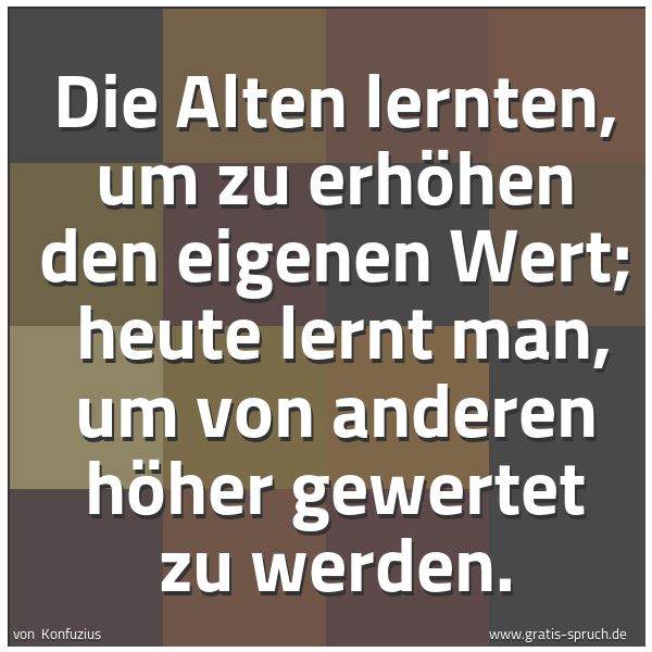 Quadratisches Spruchbild: Die Alten lernten, um zu erhöhen den eigenen Wert;  heute lernt man, um von anderen höher  …