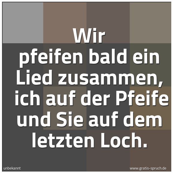 Quadratisches Spruchbild: Wir pfeifen bald ein Lied zusammen,  ich auf der Pfeife und Sie auf dem letzten Loch.