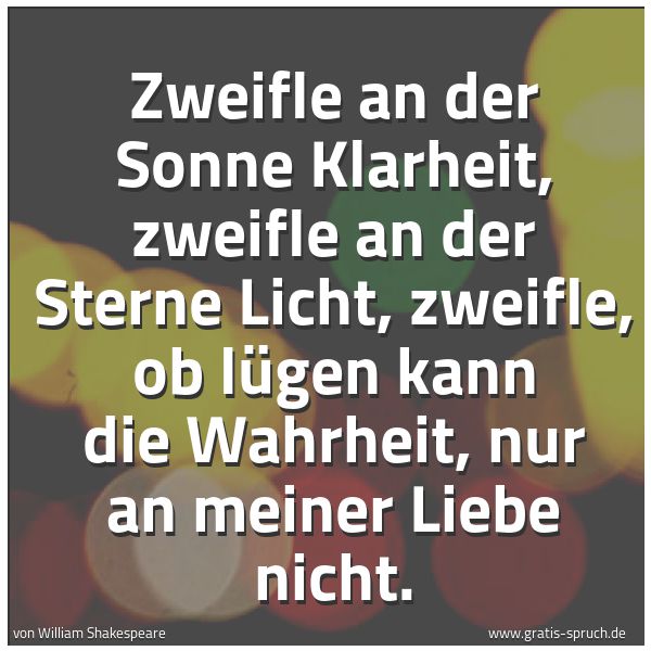 Quadratisches Spruchbild: Zweifle an der Sonne Klarheit, zweifle an der Sterne Licht, zweifle, ob lügen kann die Wah …