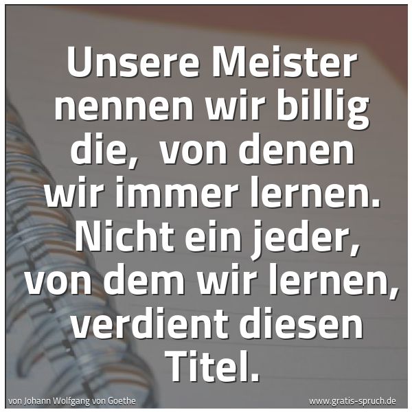 Quadratisches Spruchbild: Unsere Meister nennen wir billig die,  von denen wir immer lernen.  Nicht ein jeder, von d …