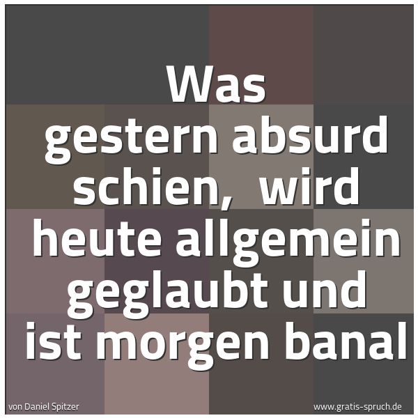 Quadratisches Spruchbild: Was gestern absurd schien,  wird heute allgemein geglaubt und ist morgen banal