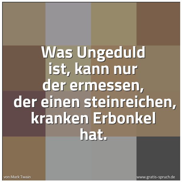 Quadratisches Spruchbild: Was Ungeduld ist, kann nur der ermessen,  der einen steinreichen, kranken Erbonkel hat.