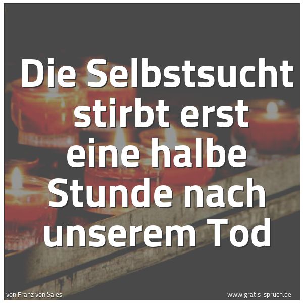 Quadratisches Spruchbild: Die Selbstsucht  stirbt erst eine halbe Stunde nach unserem Tod