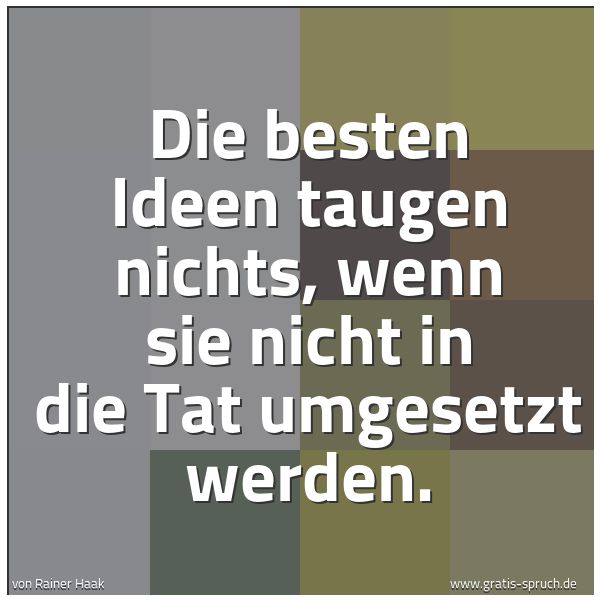 Quadratisches Spruchbild: Die besten Ideen taugen nichts, wenn sie nicht in die Tat umgesetzt werden.