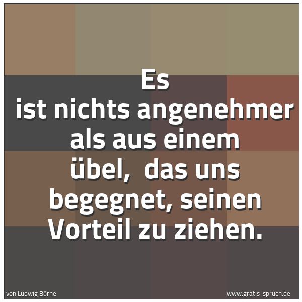 Quadratisches Spruchbild: Es ist nichts angenehmer als aus einem Übel,  das uns begegnet, seinen Vorteil zu ziehen.