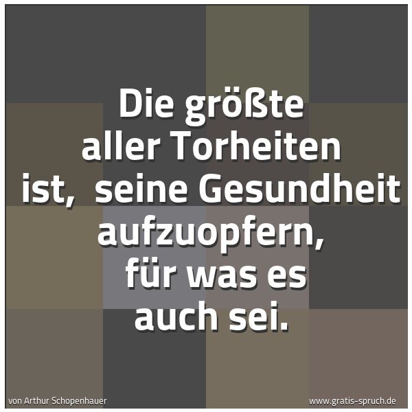 Quadratisches Spruchbild: Die größte aller Torheiten ist,  seine Gesundheit aufzuopfern,  für was es auch sei.