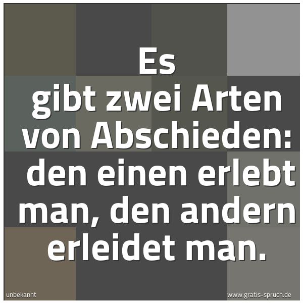 Quadratisches Spruchbild: Es gibt zwei Arten von Abschieden:  den einen erlebt man, den andern erleidet man.