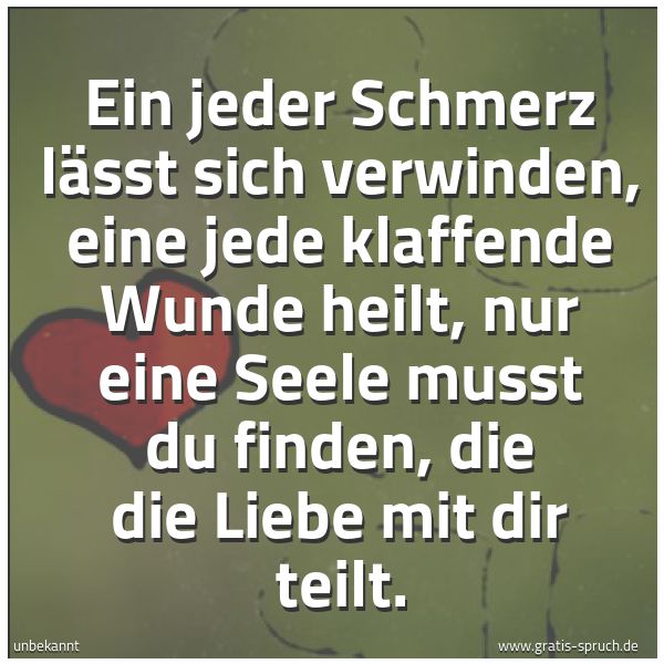 Quadratisches Spruchbild: Ein jeder Schmerz lässt sich verwinden, eine jede klaffende Wunde heilt, nur eine Seele mu …