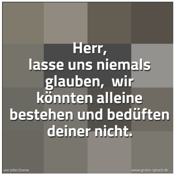 Quadratisches Spruchbild: Herr, lasse uns niemals glauben,  wir könnten alleine bestehen und bedüften deiner nicht.