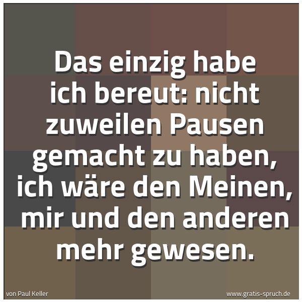 Quadratisches Spruchbild: Das einzig habe ich bereut: nicht zuweilen Pausen gemacht zu haben, ich wäre den Meinen, m …