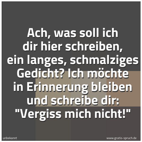 Quadratisches Spruchbild: Ach, was soll ich dir hier schreiben, ein langes, schmalziges Gedicht? Ich möchte in Erinn …
