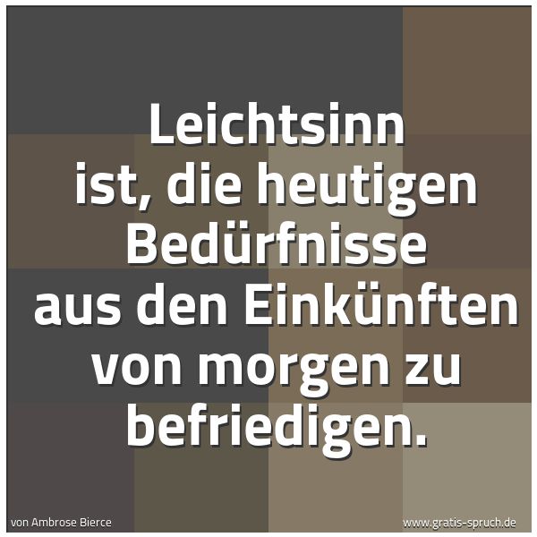Quadratisches Spruchbild: Leichtsinn ist, die heutigen Bedürfnisse aus den Einkünften von morgen zu befriedigen.