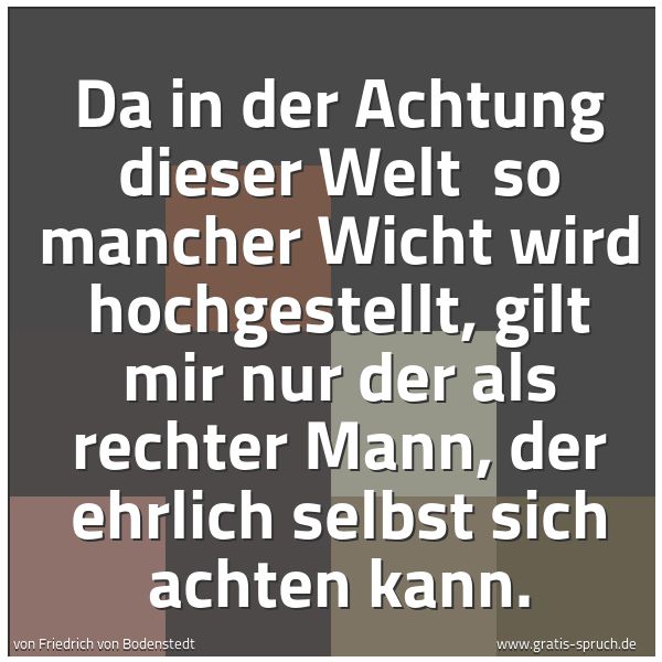 Quadratisches Spruchbild: Da in der Achtung dieser Welt  so mancher Wicht wird hochgestellt, gilt mir nur der als re …